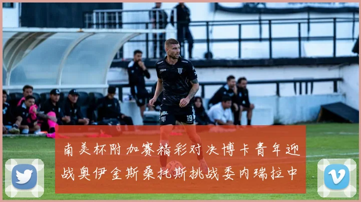 南美杯附加赛精彩对决博卡青年迎战奥伊金斯桑托斯挑战委内瑞拉中央大学