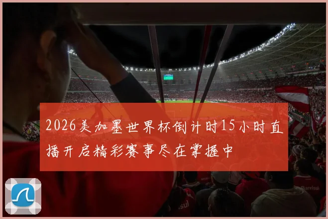 2026美加墨世界杯倒计时15小时直播开启精彩赛事尽在掌握中
