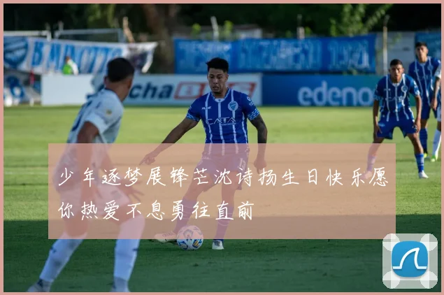 少年逐梦展锋芒沈诗扬生日快乐愿你热爱不息勇往直前
