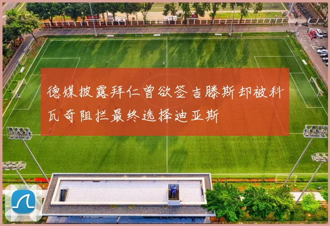 德媒披露拜仁曾欲签吉滕斯却被科瓦奇阻拦最终选择迪亚斯