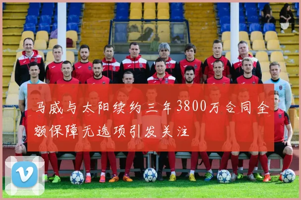 马威与太阳续约三年3800万合同全额保障无选项引发关注