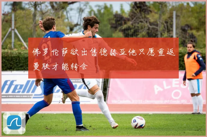 佛罗伦萨欲出售德赫亚他只愿重返曼联才能转会