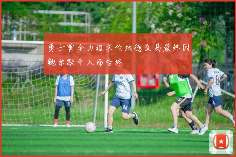 勇士曾全力追求伦纳德交易最终因鲍尔默介入而告终
