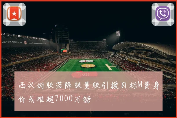 西汉姆联若降级曼联引援目标M费身价或难超7000万镑