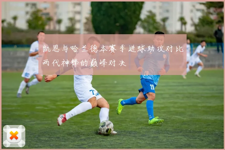 凯恩与哈兰德本赛季进球助攻对比两代神锋的巅峰对决