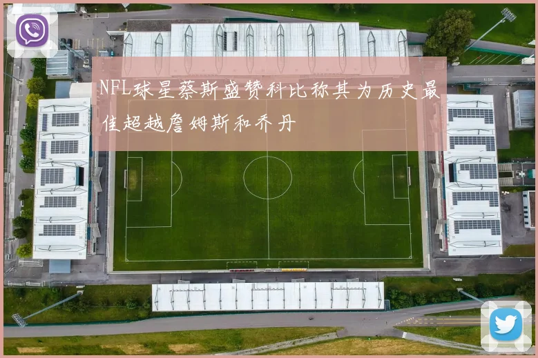 NFL球星蔡斯盛赞科比称其为历史最佳超越詹姆斯和乔丹