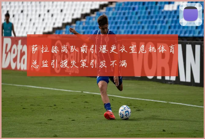 萨拉赫离队前引爆更衣室危机体育总监引援失策引发不满