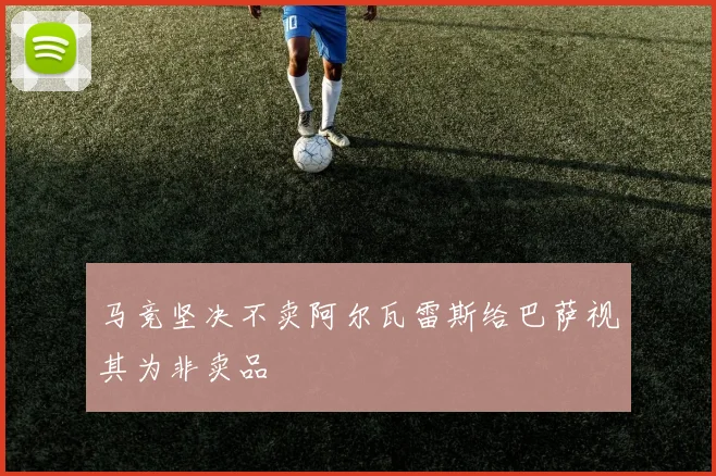 马竞坚决不卖阿尔瓦雷斯给巴萨视其为非卖品