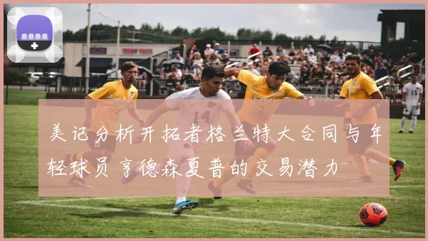 美记分析开拓者格兰特大合同与年轻球员亨德森夏普的交易潜力