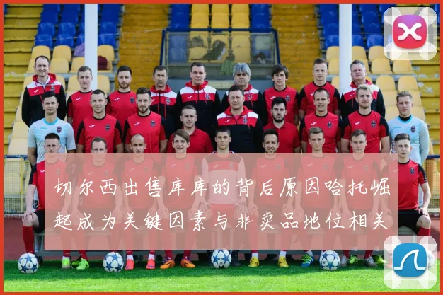 切尔西出售库库的背后原因哈托崛起成为关键因素与非卖品地位相关