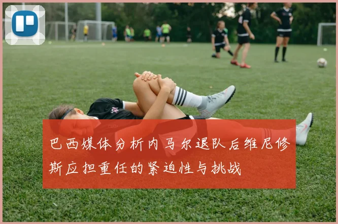 巴西媒体分析内马尔退队后维尼修斯应担重任的紧迫性与挑战