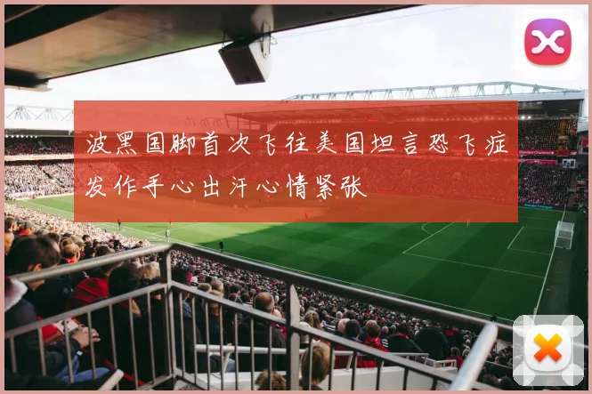 波黑国脚首次飞往美国坦言恐飞症发作手心出汗心情紧张